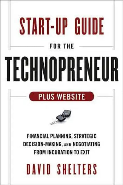 Start-Up Guide for the Technopreneur, + Website: Financial Planning, Decision Making and Negotiating from Incubation to Exit by David Shelters