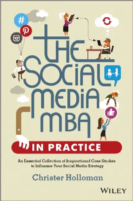 The Social Media MBA in Practice: An Essential Collection of Inspirational Case Studies to Influence Your Social Media Strategy by Christer Holloman