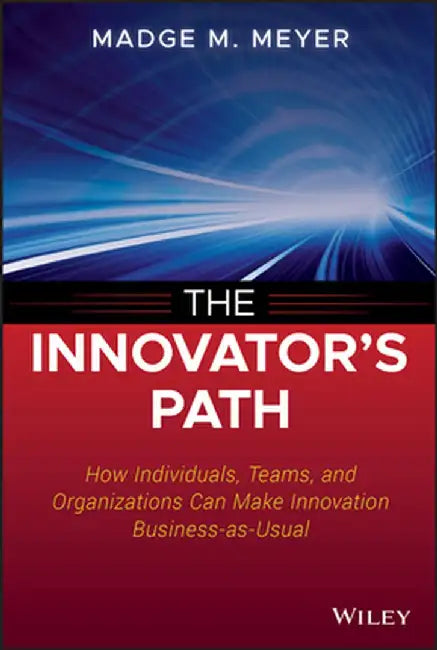 The Innovator's Path: How Individuals, Teams, and Organizations Can Make Innovation Business-As-Usual by Madge M. Meyer
