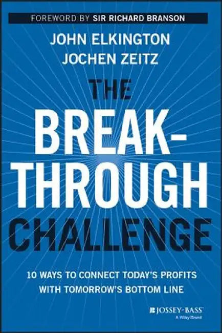 The Breakthrough Challenge: 10 Ways to Connect Today's Profits with Tomorrow's Bottom Line by John Elkington