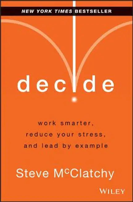Decide: Work Smarter, Reduce Your Stress, and Lead by Example by Steve McClatchy