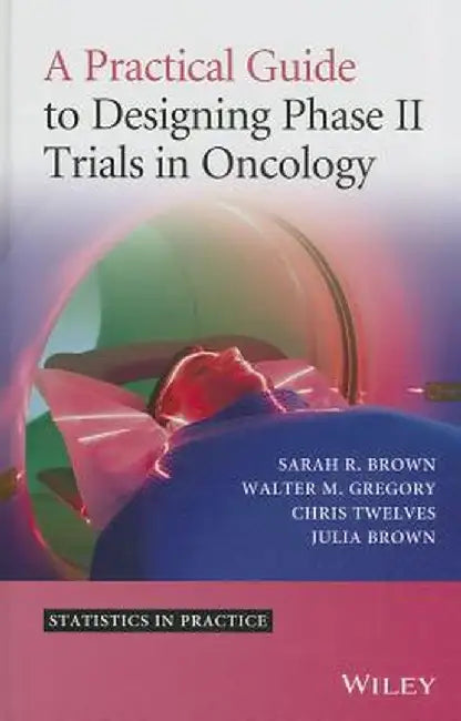 A Practical Guide to Designing Phase II Trials in Oncology by Sarah R. Brown