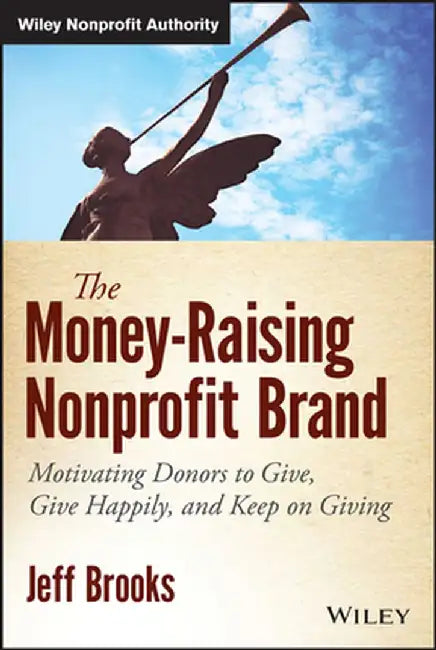 The Money-Raising Nonprofit Brand: Motivating Donors to Give, Give Happily, and Keep on Giving by Jeff Brooks