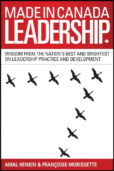 Made in Canada Leadership: Wisdom from the Nation's Best and Brightest on the Art and Practice of Leadership by Amal Henein, Francoise Morissette