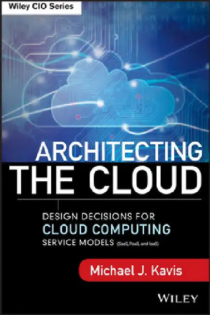 Architecting the Cloud: Design Decisions for Cloud Computing Service Models (Saas, Paas, and Iaas) by Michael J. Kavis