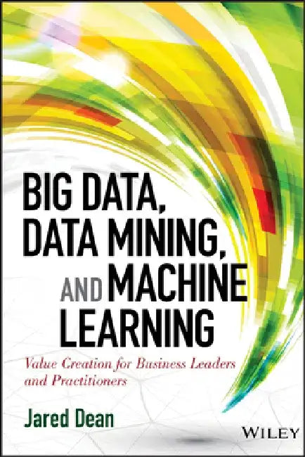 Big Data, Data Mining, and Machine Learning: Value Creation for Business Leaders and Practitioners by Jared Dean
