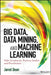 Big Data, Data Mining, and Machine Learning: Value Creation for Business Leaders and Practitioners by Jared Dean