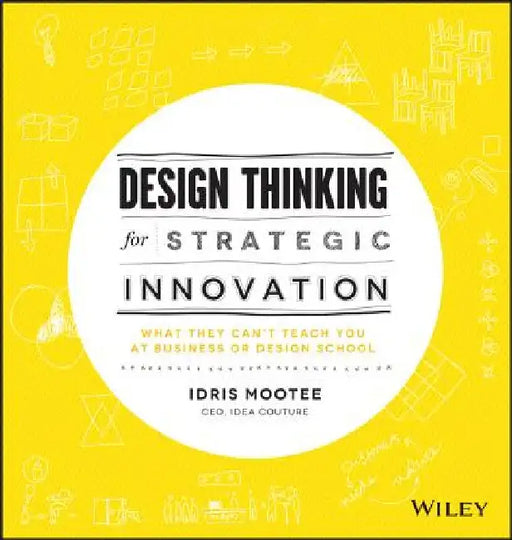 Design Thinking for Strategic Innovation: What They Can't Teach You at Business or Design School by Idris Mootee