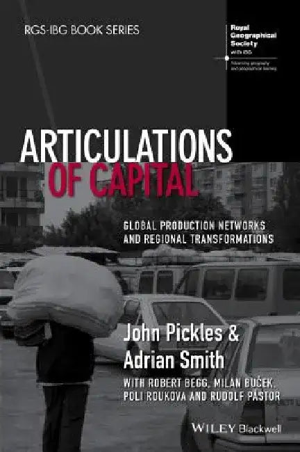 Articulations of Capital: Global Production Networks and Regional Transformations by John Pickles