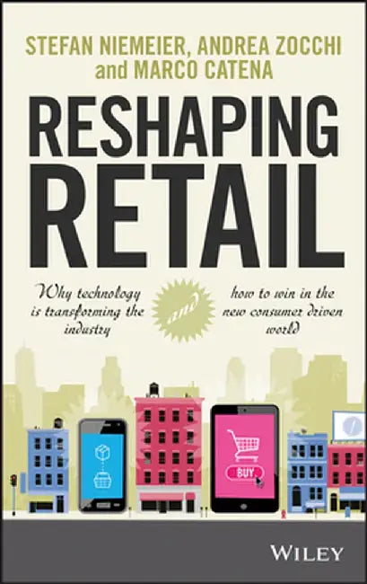Reshaping Retail: Why Technology Is Transforming the Industry and How to Win in the New Consumer Driven World by Stefan Niemeier