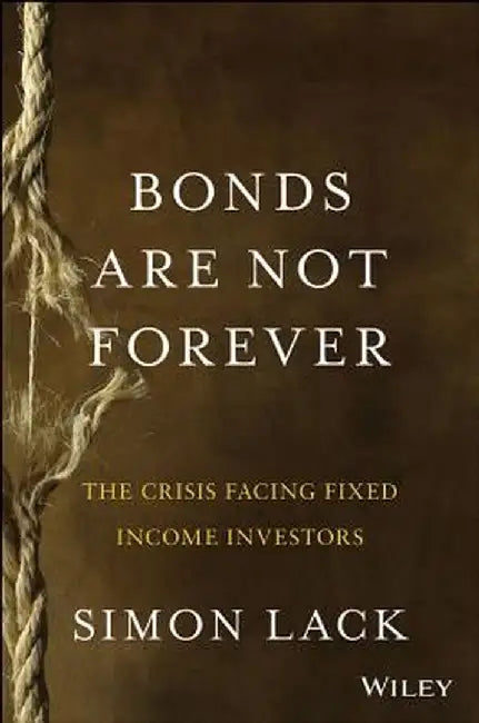 Bonds Are Not Forever: The Crisis Facing Fixed Income Investors by Simon A. Lack
