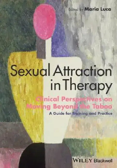 Sexual Attraction in Therapy: Clinical Perspectives on Moving Beyond the Taboo - A Guide for Training and Practice by Maria Luca