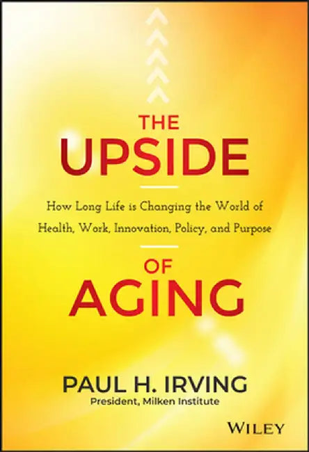 The Upside of Aging: How Long Life Is Changing the World of Health, Work, Innovation, Policy, and Purpose by Paul Irving