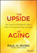 The Upside of Aging: How Long Life Is Changing the World of Health, Work, Innovation, Policy, and Purpose by Paul Irving