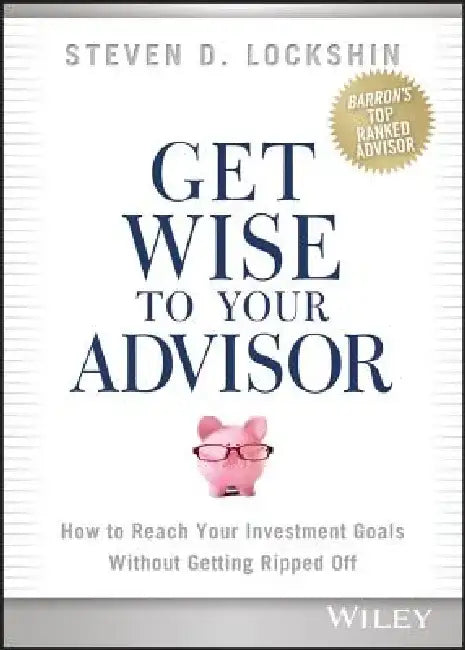 Get Wise to Your Advisor: How to Reach Your Investment Goals Without Getting Ripped Off by Steven D. Lockshin