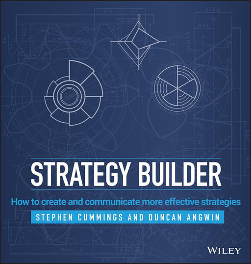 Strategy Builder: How to create and communicate more effective strategies by Stephen Cummings, Duncan Angwin