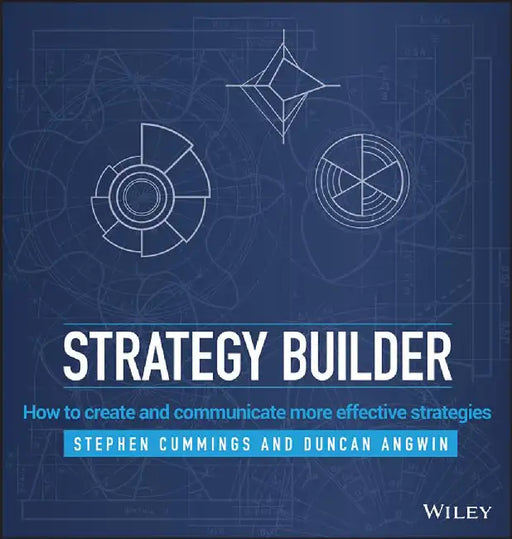 Strategy Builder: How to create and communicate more effective strategies by Stephen Cummings, Duncan Angwin