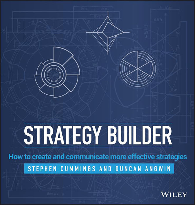 Strategy Builder: How to create and communicate more effective strategies by Stephen Cummings, Duncan Angwin