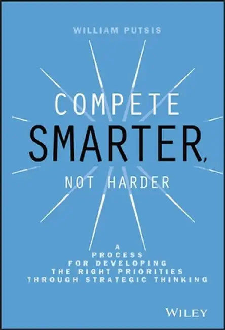 Compete Smarter, Not Harder: A Process for Developing the Right Priorities Through Strategic Thinking by William Putsis