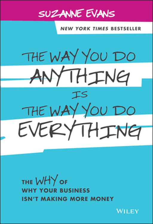 The Way You Do Anything Is the Way You Do Everything: The Why of Why Your Business Isn't Making More Money by Suzanne Evans