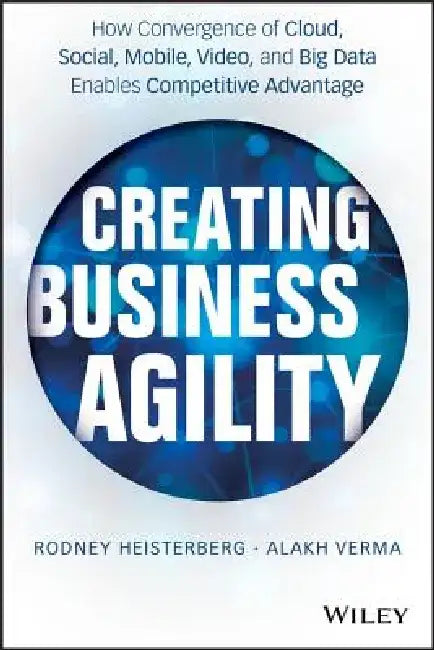 Creating Business Agility: How Convergence of Cloud, Social, Mobile, Video, and Big Data Enables Competitive Advantage by Rodney Heisterberg