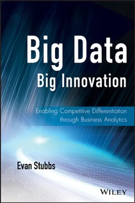 Big Data, Big Innovation: Enabling Competitive Differentiation Through Business Analytics by Evan Stubbs