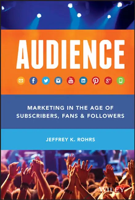 Audience: Marketing in the Age of Subscribers, Fans and Followers by Jeffrey K. Rohrs