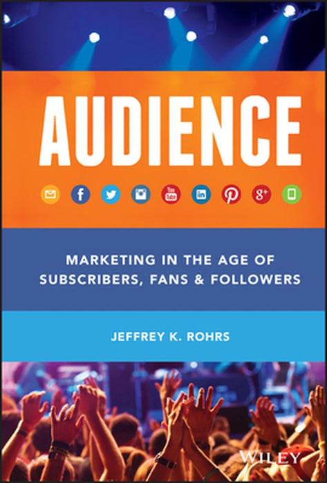 Audience: Marketing in the Age of Subscribers, Fans and Followers by Jeffrey K. Rohrs