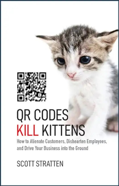 QR Codes Kill Kittens: How to Alienate Customers, Dishearten Employees, and Drive Your Business Into the Ground by Scott Stratten