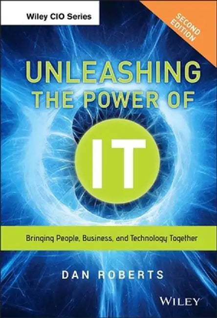 Unleashing the Power of It: Bringing People, Business, and Technology Together by Dan Roberts