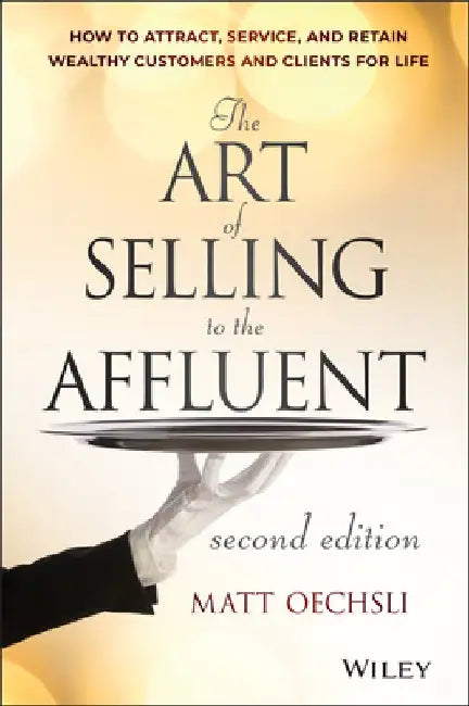 The Art of Selling to the Affluent: How to Attract, Service, and Retain Wealthy Customers and Clients for Life by Matt Oechsli
