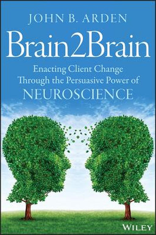 Brain2brain: Enacting Client Change Through the Persuasive Power of Neuroscience by John B. Arden