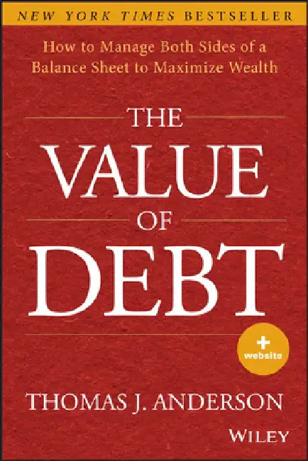 The Value of Debt: How to Manage Both Sides of a Balance Sheet to Maximize Wealth by Thomas J. Anderson