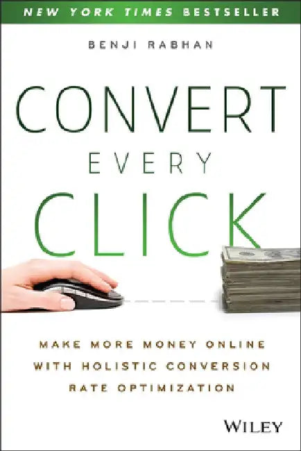 Convert Every Click: Make More Money Online with Holistic Conversion Rate Optimization by Benji Rabhan