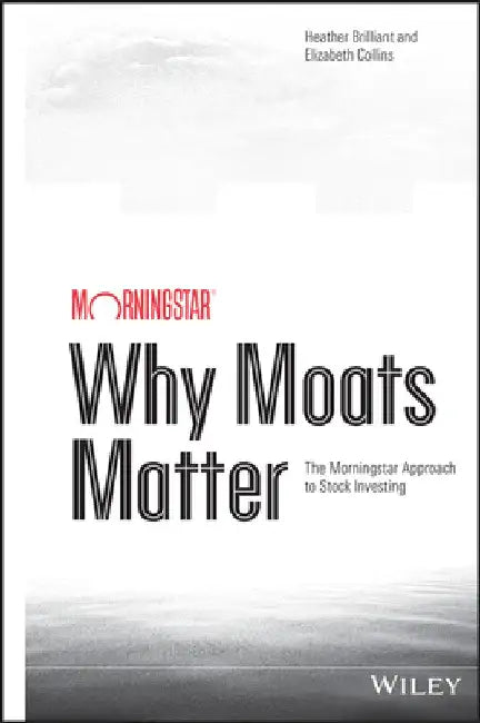 Why Moats Matter: The Morningstar Approach to Stock Investing by Heather Brilliant