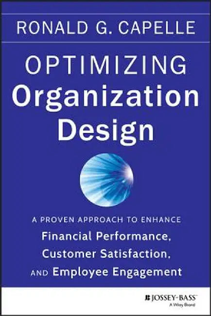 Optimizing Organization Design: A Proven Approach to Enhance Financial Performance, Customer Satisfaction and Employee Engagement by Ronald G. Capelle