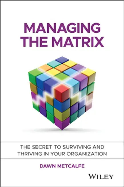 Managing the Matrix: The Secret to Surviving and Thriving in Your Organization by Dawn Metcalfe
