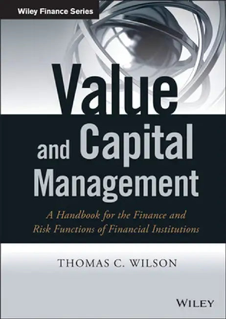 Value and Capital Management: A Handbook for the Finance and Risk Functions of Financial Institutions by Thomas C. Wilson