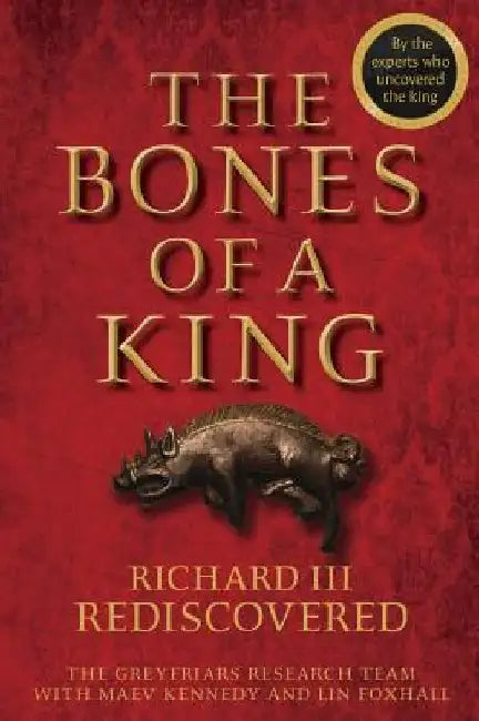 The Bones of a King: Richard III Rediscovered by The Grey Friars Research Team