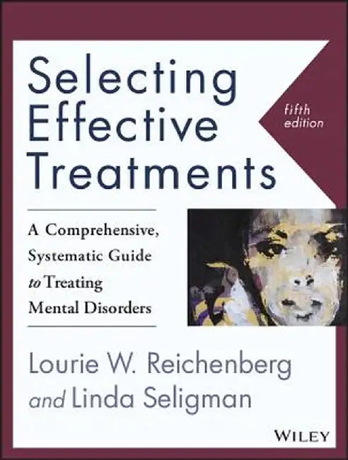 Selecting Effective Treatments: A Comprehensive, Systematic Guide to Treating Mental Disorders by Lourie W. Reichenberg