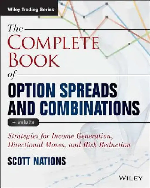 The Complete Book of Option Spreads and Combinations: Strategies for Income Generation, Directional Moves, and Risk Reduction by Scott Nations
