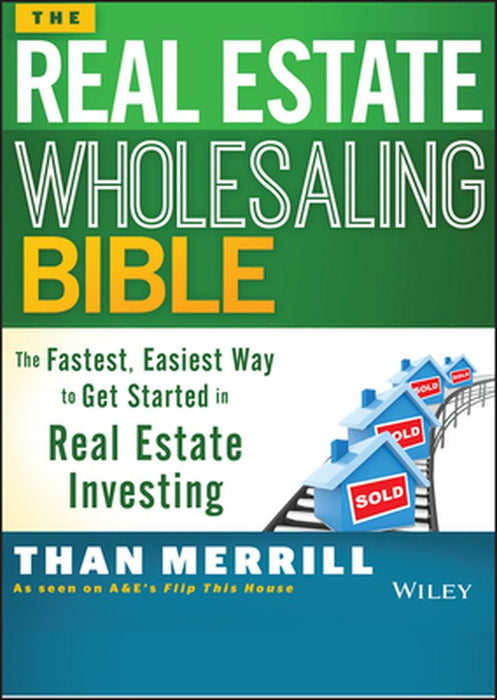The Real Estate Wholesaling Bible: The Fastest, Easiest Way to Get Started in Real Estate Investing by Than Merrill