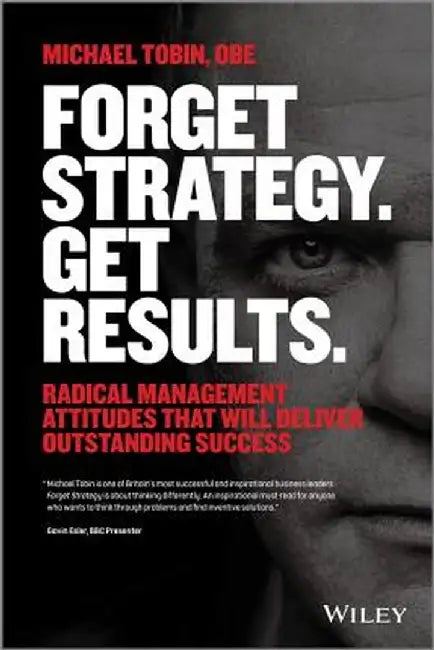 Forget Strategy. Get Results.: Radical Management Attitudes That Will Deliver Outstanding Success by Michael Tobin