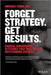 Forget Strategy. Get Results.: Radical Management Attitudes That Will Deliver Outstanding Success by Michael Tobin