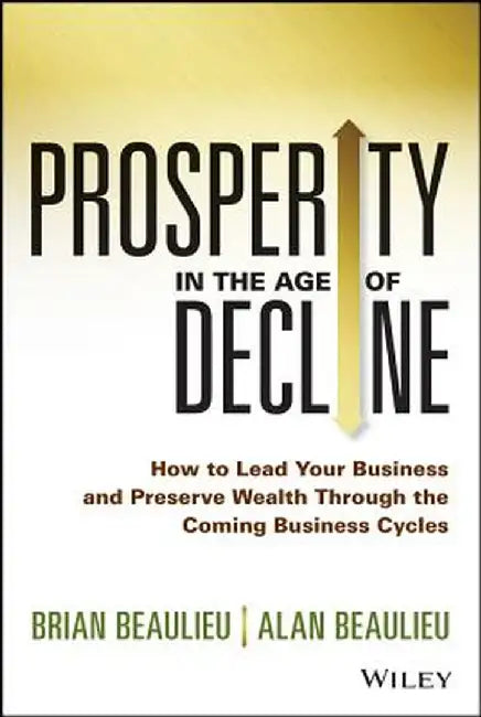 Prosperity in the Age of Decline: How to Lead Your Business and Preserve Wealth Through the Coming Business Cycles by Brian Beaulieu