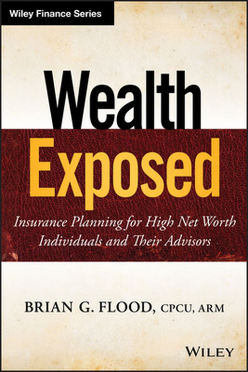 Wealth Exposed: Insurance Planning for High Net Worth Individuals and Their Advisors by Brian G. Flood