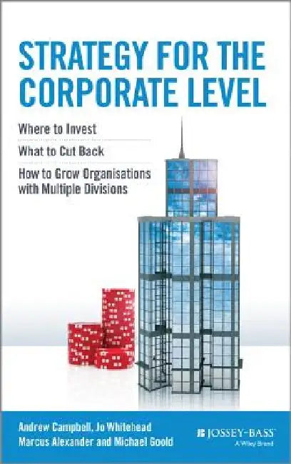 Strategy for the Corporate Level: Where to Invest, What to Cut Back and How to Grow Organisations with Multiple Divisions by Andrew Campbell