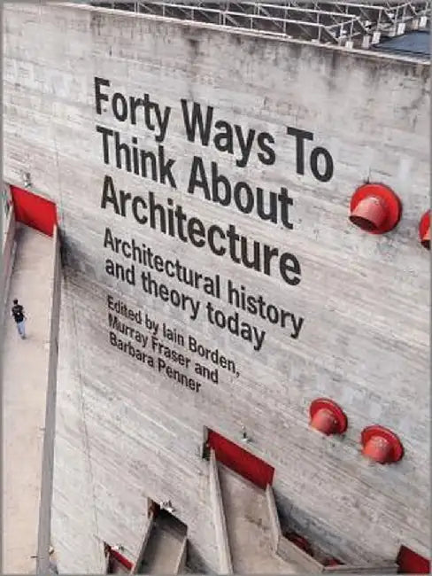 Forty Ways to Think about Architecture: Architectural History and Theory Today by Iain Borden