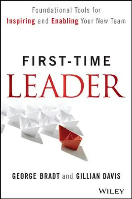 First-Time Leader: Foundational Tools for Inspiring and Enabling Your New Team by George B. Bradt