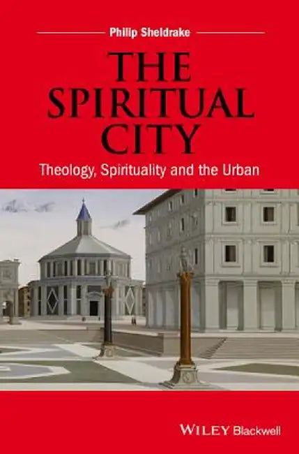 The Spiritual City: Theology, Spirituality, and the Urban by Philip Sheldrake